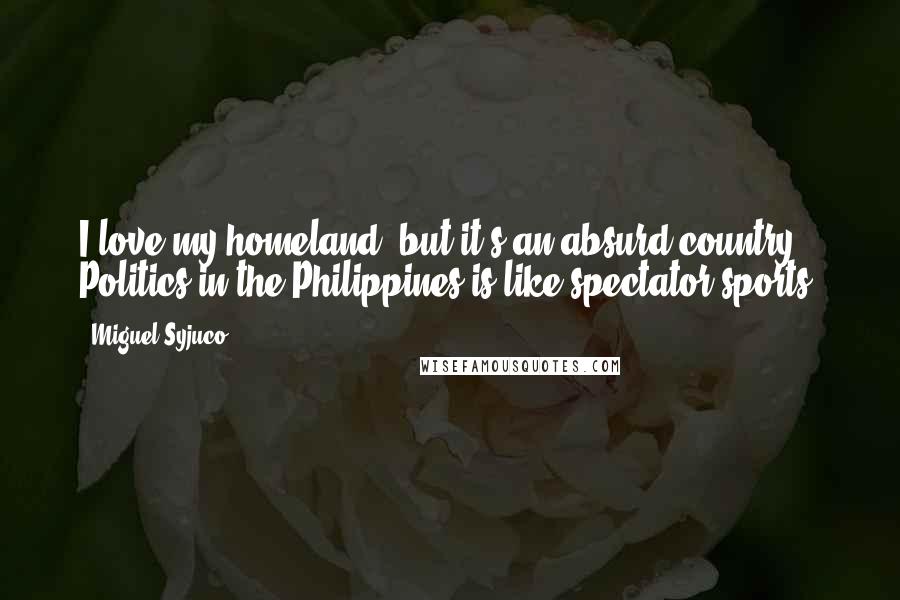 Miguel Syjuco Quotes: I love my homeland, but it's an absurd country. Politics in the Philippines is like spectator sports!