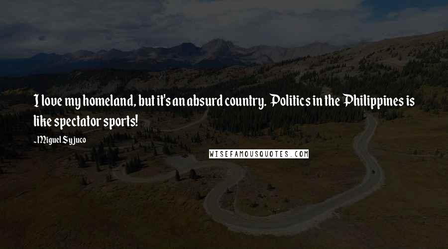 Miguel Syjuco Quotes: I love my homeland, but it's an absurd country. Politics in the Philippines is like spectator sports!