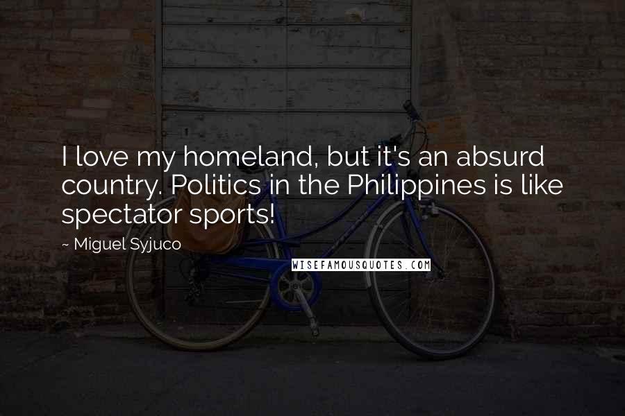 Miguel Syjuco Quotes: I love my homeland, but it's an absurd country. Politics in the Philippines is like spectator sports!