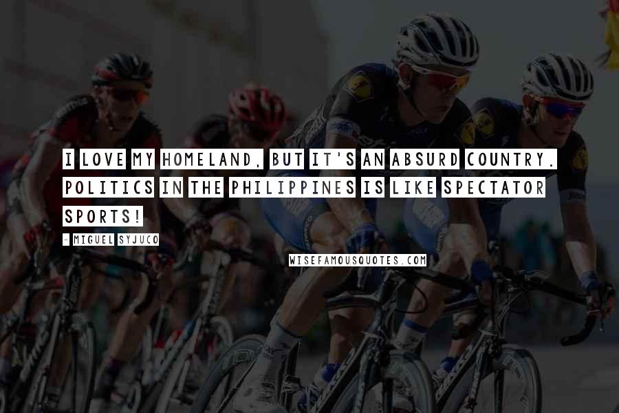 Miguel Syjuco Quotes: I love my homeland, but it's an absurd country. Politics in the Philippines is like spectator sports!