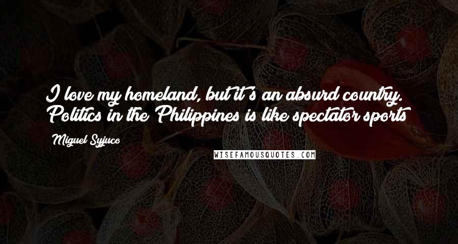 Miguel Syjuco Quotes: I love my homeland, but it's an absurd country. Politics in the Philippines is like spectator sports!