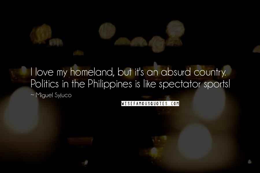 Miguel Syjuco Quotes: I love my homeland, but it's an absurd country. Politics in the Philippines is like spectator sports!