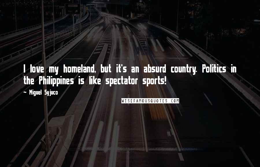 Miguel Syjuco Quotes: I love my homeland, but it's an absurd country. Politics in the Philippines is like spectator sports!