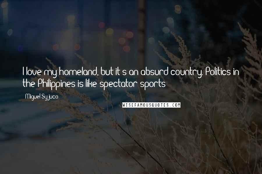 Miguel Syjuco Quotes: I love my homeland, but it's an absurd country. Politics in the Philippines is like spectator sports!