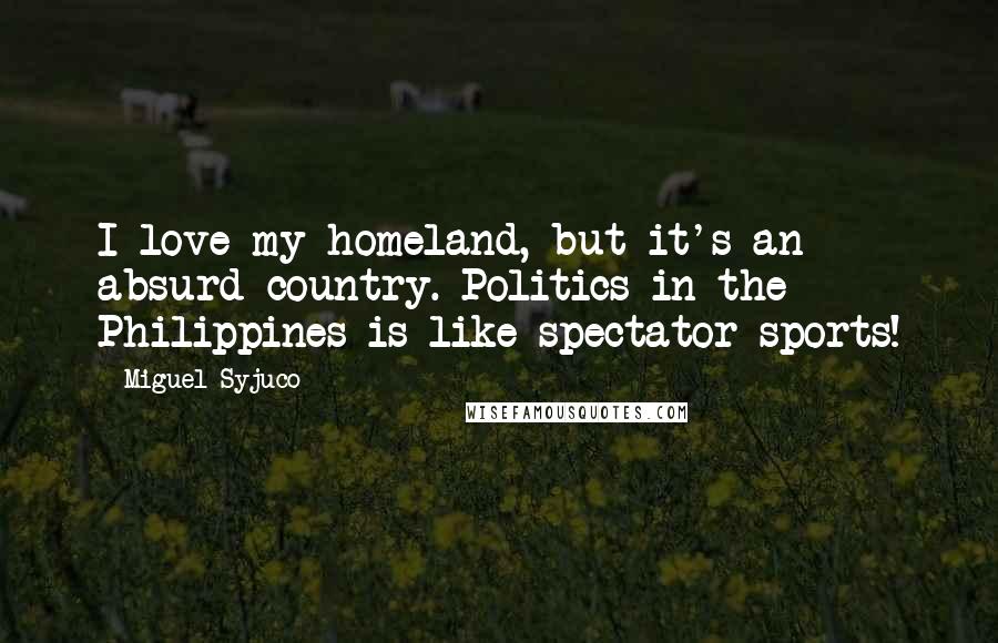 Miguel Syjuco Quotes: I love my homeland, but it's an absurd country. Politics in the Philippines is like spectator sports!