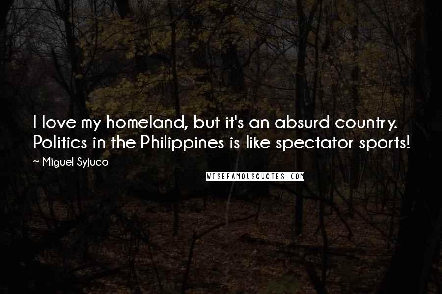 Miguel Syjuco Quotes: I love my homeland, but it's an absurd country. Politics in the Philippines is like spectator sports!