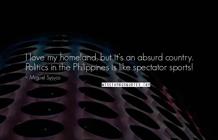 Miguel Syjuco Quotes: I love my homeland, but it's an absurd country. Politics in the Philippines is like spectator sports!