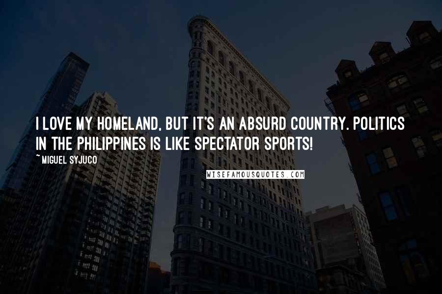 Miguel Syjuco Quotes: I love my homeland, but it's an absurd country. Politics in the Philippines is like spectator sports!