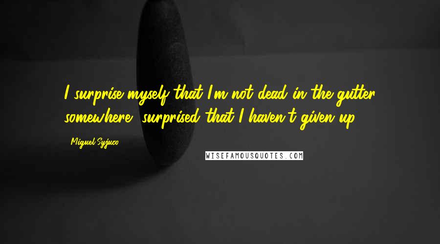 Miguel Syjuco Quotes: I surprise myself that I'm not dead in the gutter somewhere, surprised that I haven't given up.