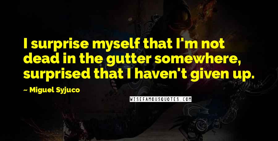 Miguel Syjuco Quotes: I surprise myself that I'm not dead in the gutter somewhere, surprised that I haven't given up.