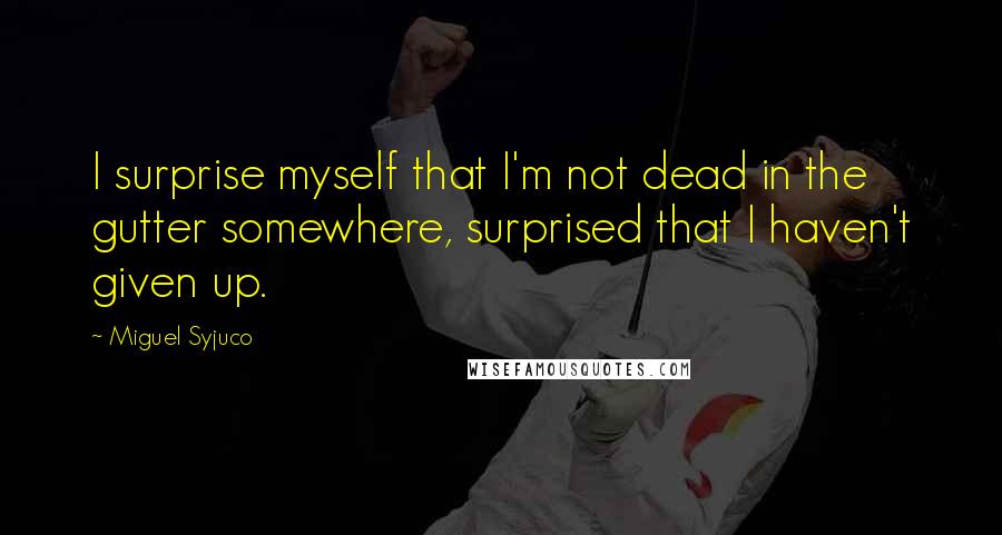 Miguel Syjuco Quotes: I surprise myself that I'm not dead in the gutter somewhere, surprised that I haven't given up.