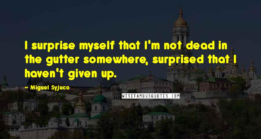 Miguel Syjuco Quotes: I surprise myself that I'm not dead in the gutter somewhere, surprised that I haven't given up.