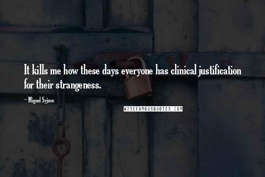 Miguel Syjuco Quotes: It kills me how these days everyone has clinical justification for their strangeness.