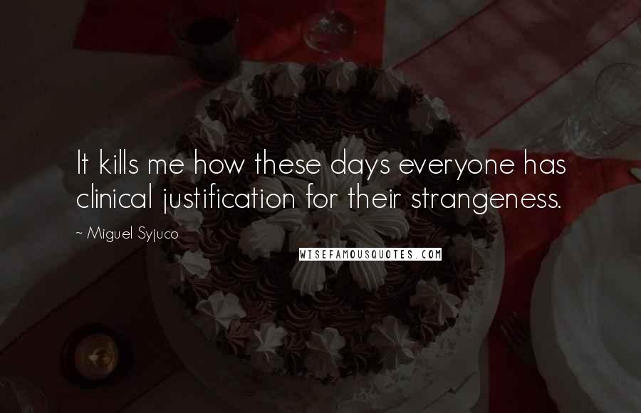 Miguel Syjuco Quotes: It kills me how these days everyone has clinical justification for their strangeness.