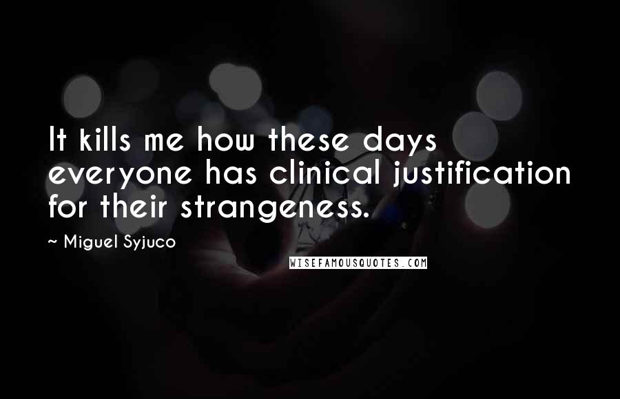 Miguel Syjuco Quotes: It kills me how these days everyone has clinical justification for their strangeness.