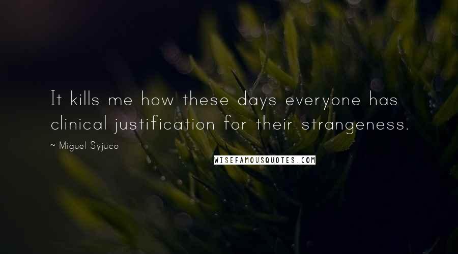 Miguel Syjuco Quotes: It kills me how these days everyone has clinical justification for their strangeness.