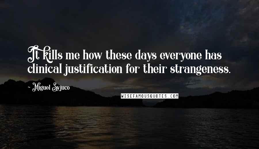 Miguel Syjuco Quotes: It kills me how these days everyone has clinical justification for their strangeness.