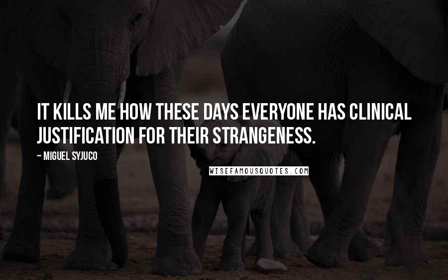 Miguel Syjuco Quotes: It kills me how these days everyone has clinical justification for their strangeness.