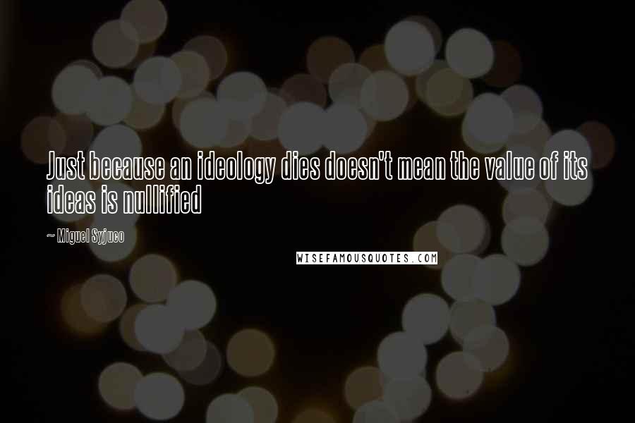Miguel Syjuco Quotes: Just because an ideology dies doesn't mean the value of its ideas is nullified