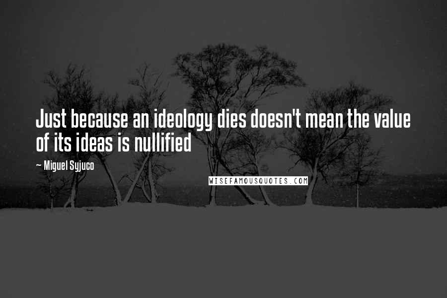 Miguel Syjuco Quotes: Just because an ideology dies doesn't mean the value of its ideas is nullified