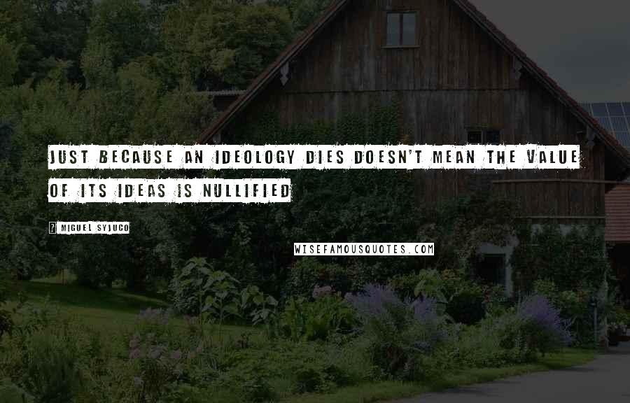 Miguel Syjuco Quotes: Just because an ideology dies doesn't mean the value of its ideas is nullified