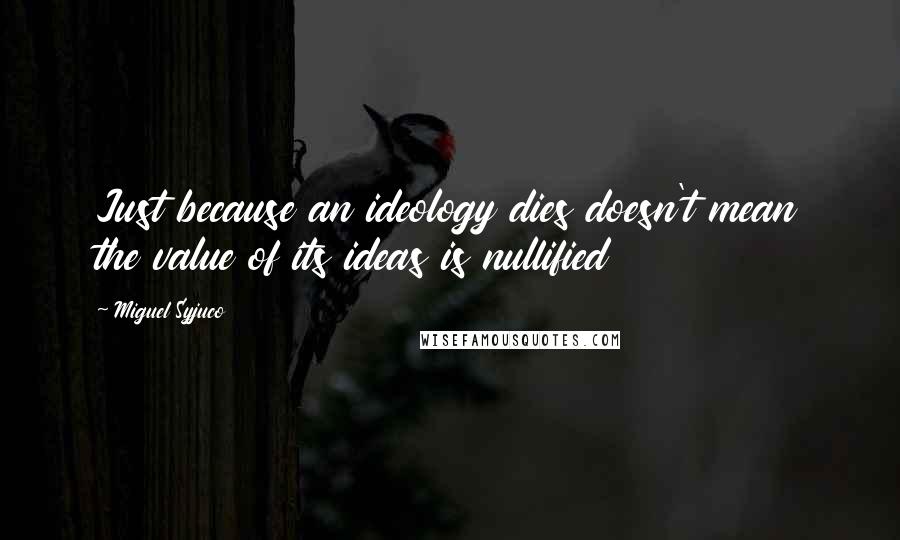 Miguel Syjuco Quotes: Just because an ideology dies doesn't mean the value of its ideas is nullified