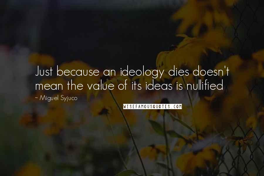 Miguel Syjuco Quotes: Just because an ideology dies doesn't mean the value of its ideas is nullified