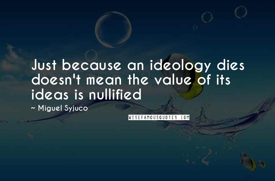 Miguel Syjuco Quotes: Just because an ideology dies doesn't mean the value of its ideas is nullified