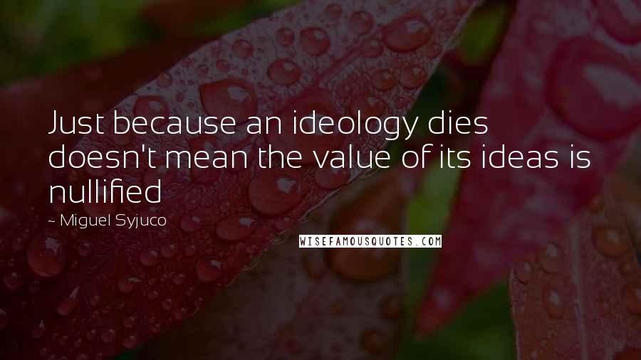 Miguel Syjuco Quotes: Just because an ideology dies doesn't mean the value of its ideas is nullified