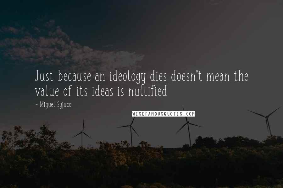 Miguel Syjuco Quotes: Just because an ideology dies doesn't mean the value of its ideas is nullified
