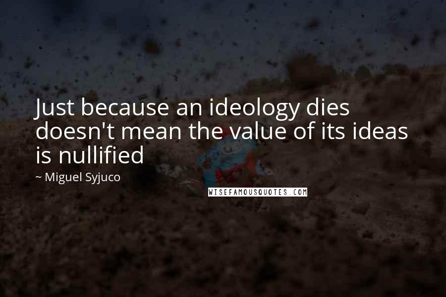 Miguel Syjuco Quotes: Just because an ideology dies doesn't mean the value of its ideas is nullified