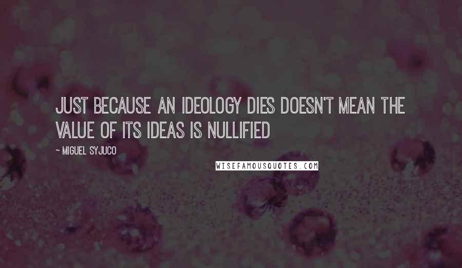 Miguel Syjuco Quotes: Just because an ideology dies doesn't mean the value of its ideas is nullified