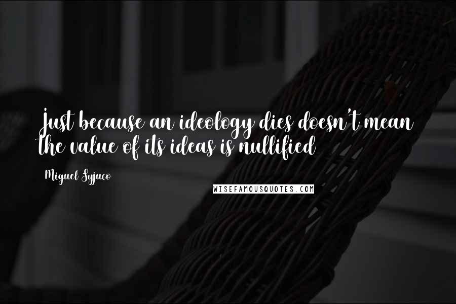 Miguel Syjuco Quotes: Just because an ideology dies doesn't mean the value of its ideas is nullified