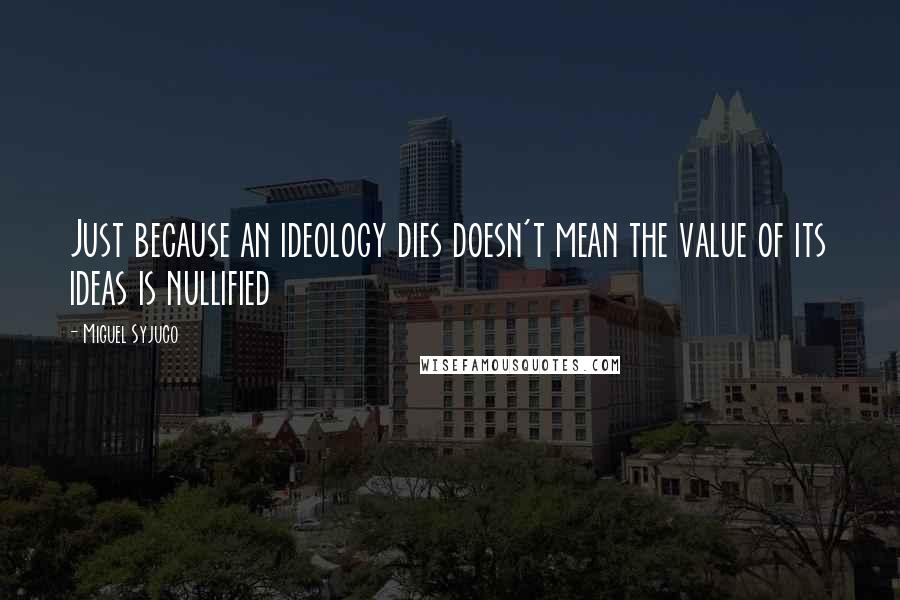 Miguel Syjuco Quotes: Just because an ideology dies doesn't mean the value of its ideas is nullified
