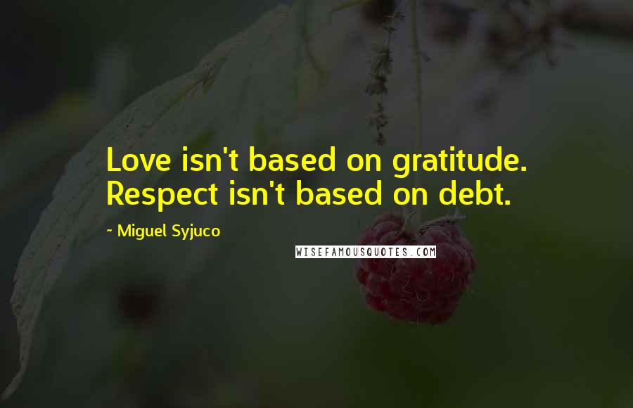 Miguel Syjuco Quotes: Love isn't based on gratitude. Respect isn't based on debt.