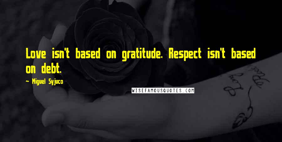 Miguel Syjuco Quotes: Love isn't based on gratitude. Respect isn't based on debt.