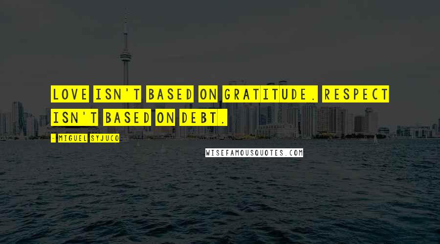 Miguel Syjuco Quotes: Love isn't based on gratitude. Respect isn't based on debt.