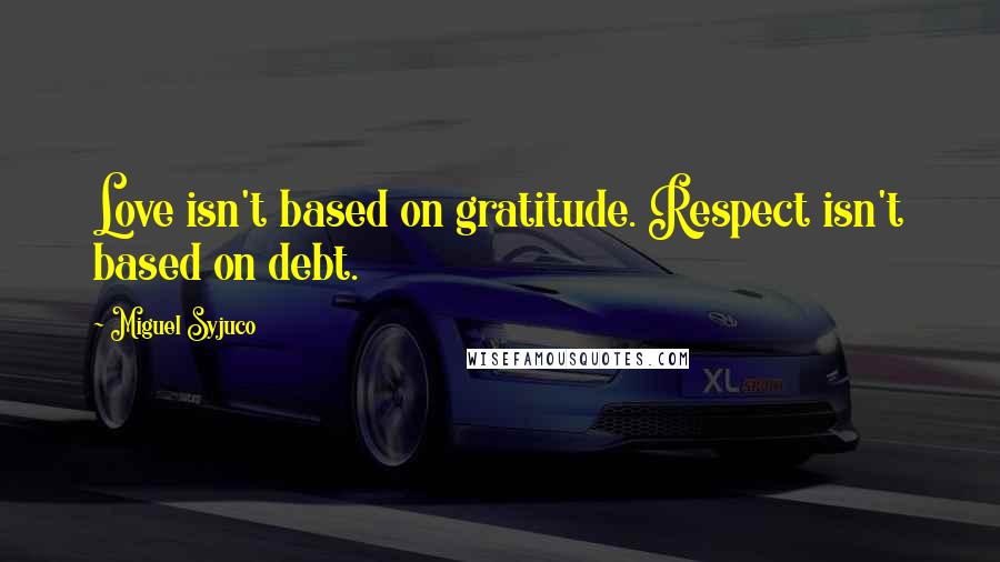 Miguel Syjuco Quotes: Love isn't based on gratitude. Respect isn't based on debt.