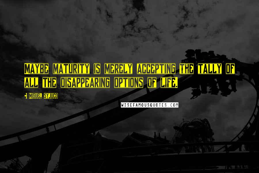 Miguel Syjuco Quotes: Maybe maturity is merely accepting the tally of all the disappearing options of life.