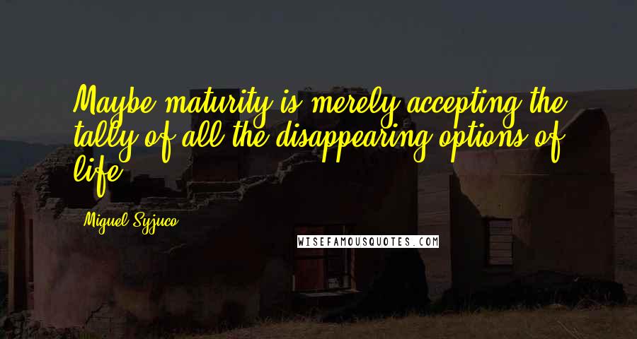 Miguel Syjuco Quotes: Maybe maturity is merely accepting the tally of all the disappearing options of life.