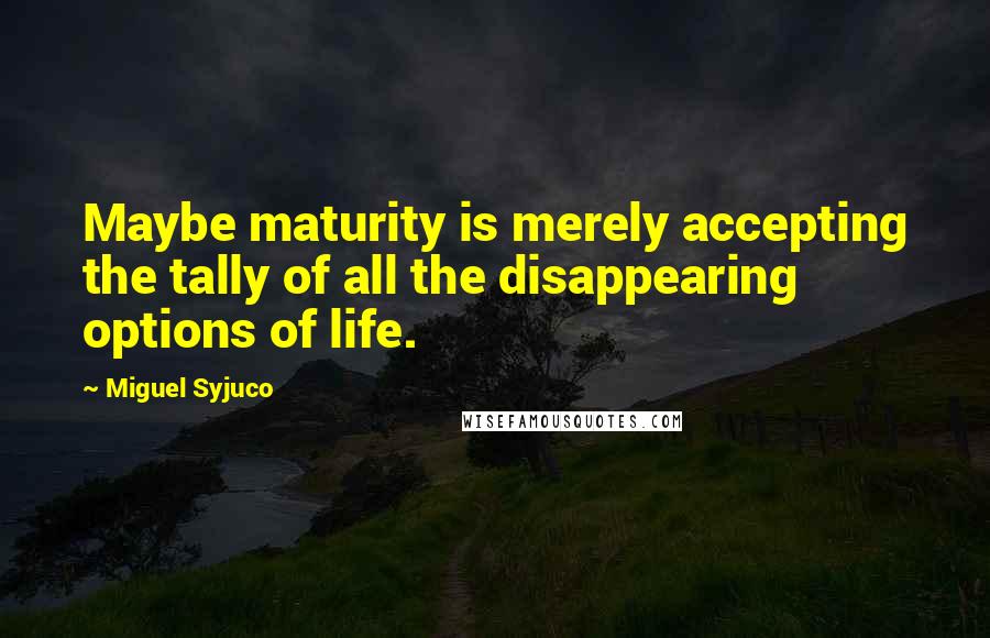 Miguel Syjuco Quotes: Maybe maturity is merely accepting the tally of all the disappearing options of life.