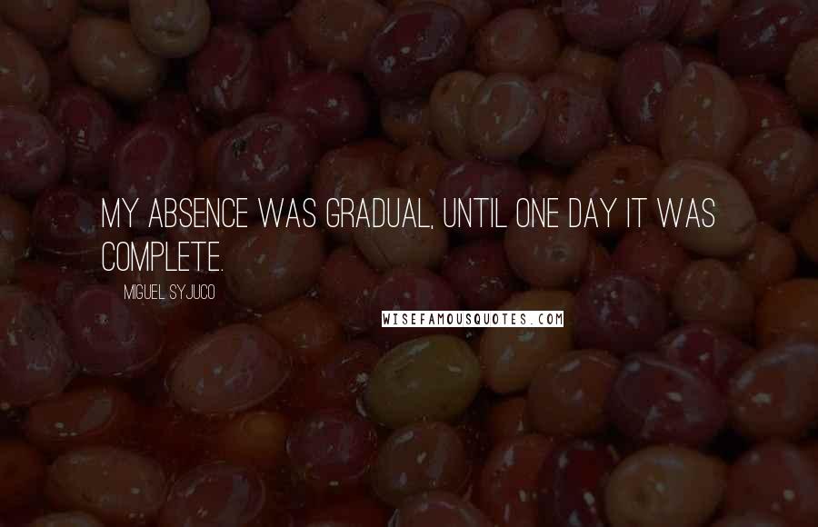 Miguel Syjuco Quotes: My absence was gradual, until one day it was complete.