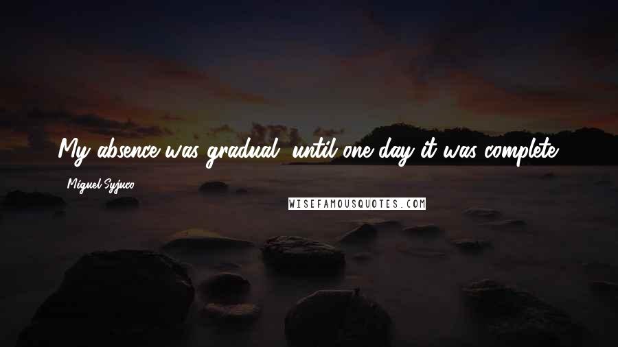 Miguel Syjuco Quotes: My absence was gradual, until one day it was complete.