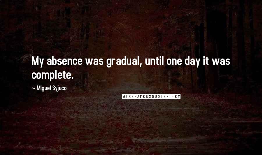 Miguel Syjuco Quotes: My absence was gradual, until one day it was complete.