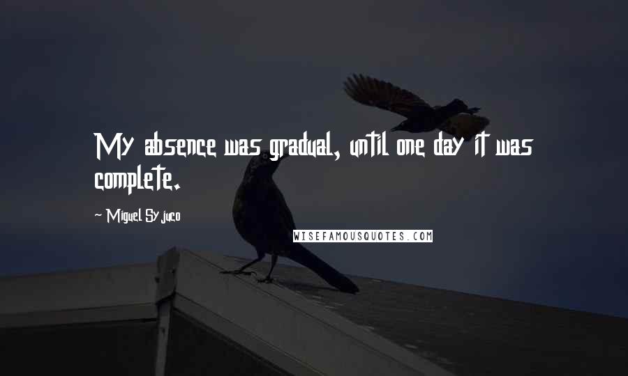 Miguel Syjuco Quotes: My absence was gradual, until one day it was complete.