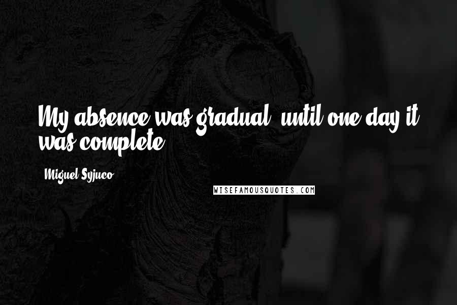 Miguel Syjuco Quotes: My absence was gradual, until one day it was complete.