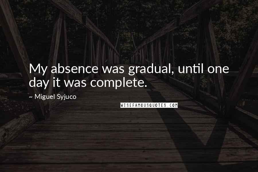 Miguel Syjuco Quotes: My absence was gradual, until one day it was complete.