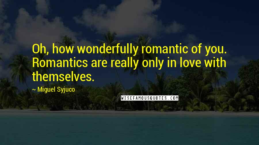 Miguel Syjuco Quotes: Oh, how wonderfully romantic of you. Romantics are really only in love with themselves.