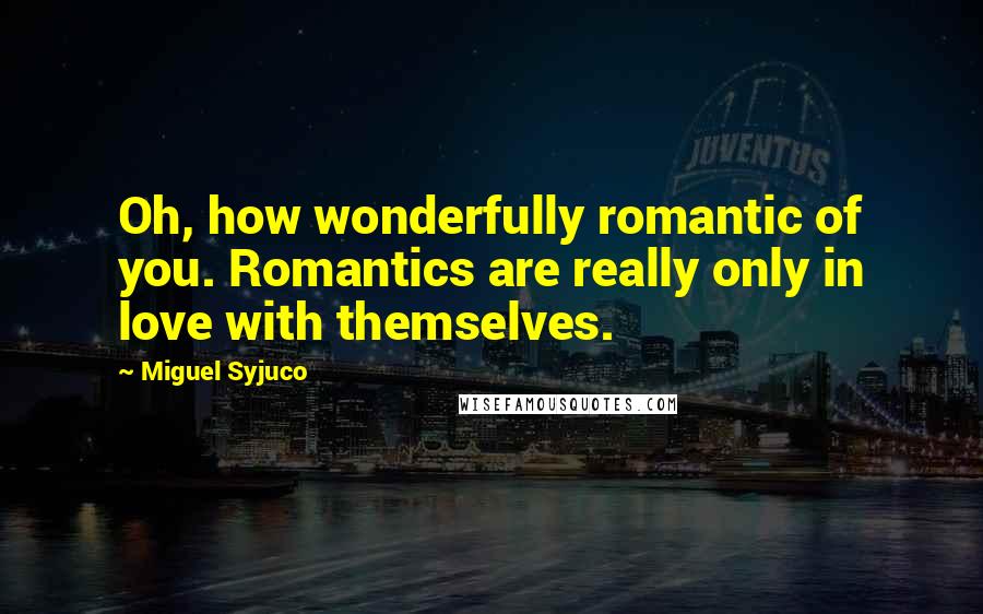 Miguel Syjuco Quotes: Oh, how wonderfully romantic of you. Romantics are really only in love with themselves.