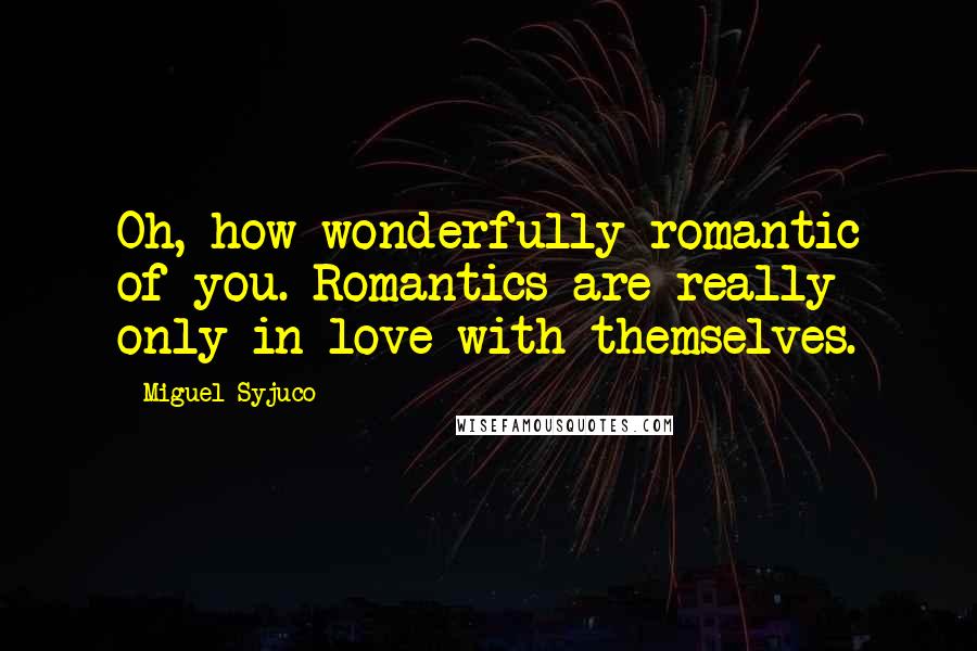 Miguel Syjuco Quotes: Oh, how wonderfully romantic of you. Romantics are really only in love with themselves.